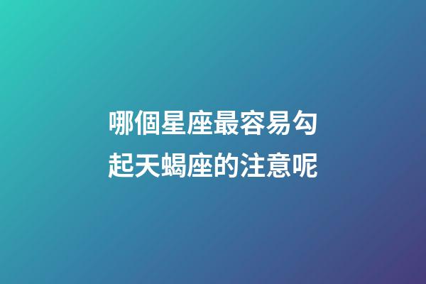 哪個星座最容易勾起天蝎座的注意呢-第1張-星座運勢-玄機派