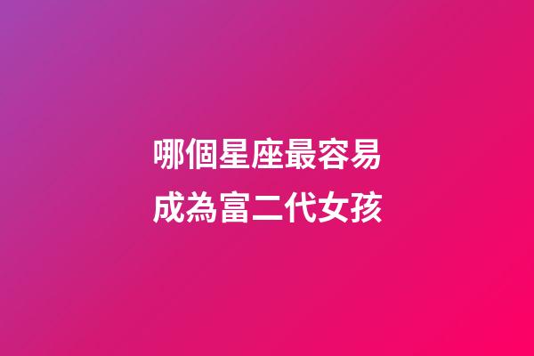 哪個星座最容易成為富二代女孩-第1張-星座運勢-玄機派