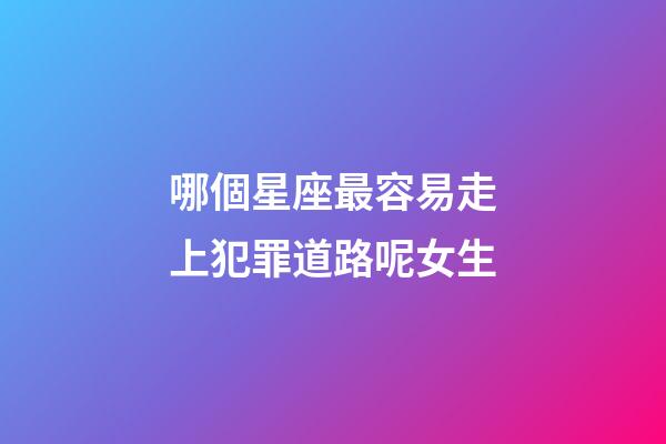 哪個星座最容易走上犯罪道路呢女生-第1張-星座運勢-玄機派