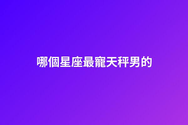 哪個星座最寵天秤男的-第1張-星座運勢-玄機派