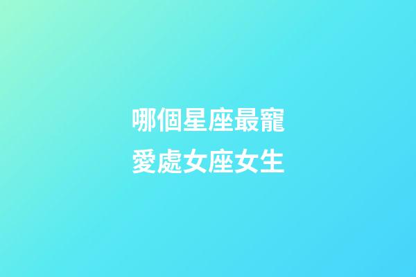 哪個星座最寵愛處女座女生-第1張-星座運勢-玄機派