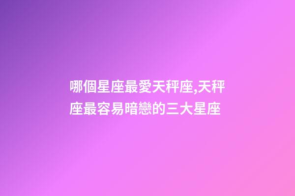 哪個星座最愛天秤座,天秤座最容易暗戀的三大星座-第1張-觀點-玄機派