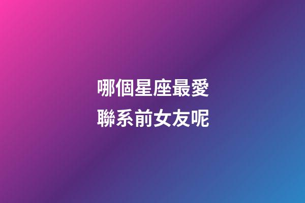 哪個星座最愛聯系前女友呢-第1張-星座運勢-玄機派