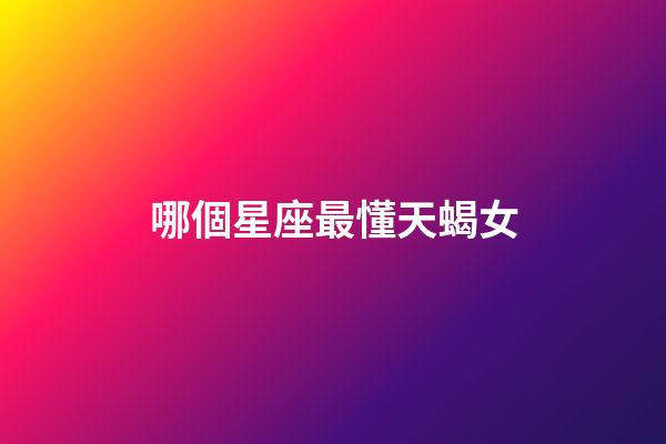 哪個星座最懂天蝎女-第1張-星座運勢-玄機派