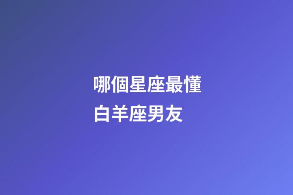 哪個星座最懂白羊座男友-第1張-星座運勢-玄機派