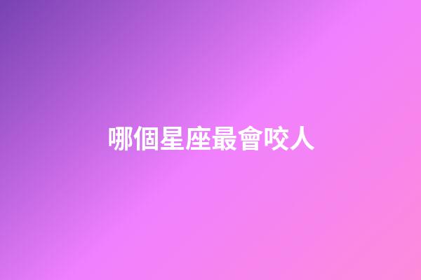 哪個星座最會咬人-第1張-星座運勢-玄機派