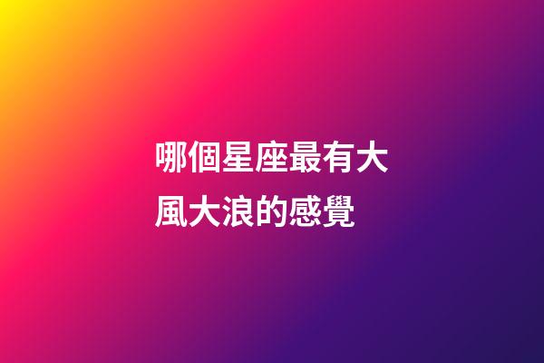 哪個星座最有大風大浪的感覺-第1張-星座運勢-玄機派