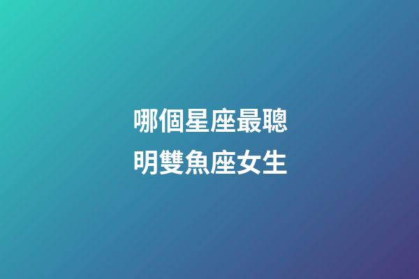 哪個星座最聰明雙魚座女生-第1張-星座運勢-玄機派