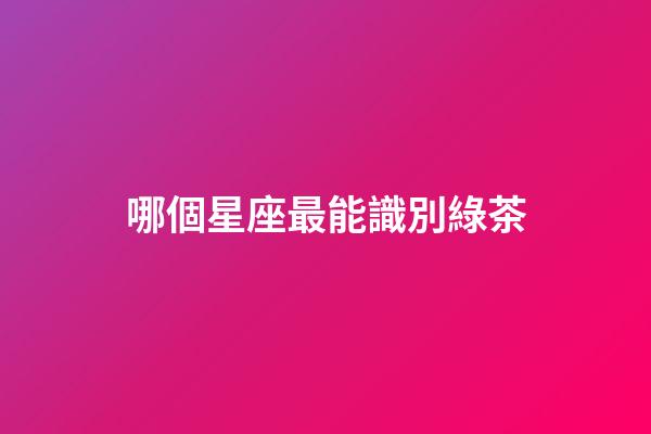 哪個星座最能識別綠茶-第1張-星座運勢-玄機派