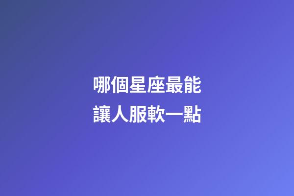 哪個星座最能讓人服軟一點-第1張-星座運勢-玄機派