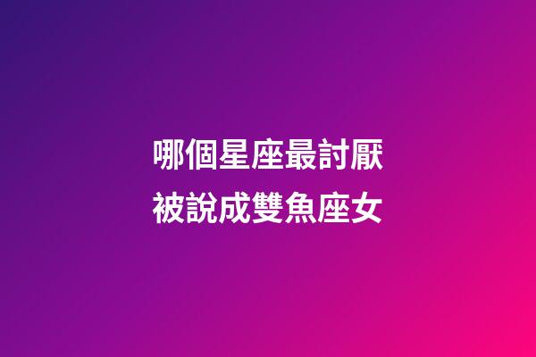 哪個星座最討厭被說成雙魚座女-第1張-星座運勢-玄機派