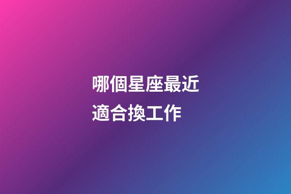 哪個星座最近適合換工作-第1張-星座運勢-玄機派