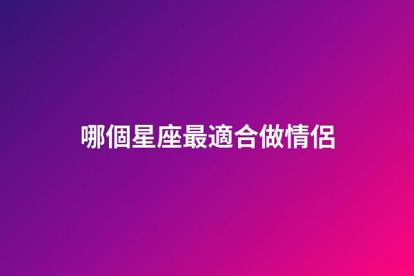 哪個星座最適合做情侶-第1張-星座運勢-玄機派