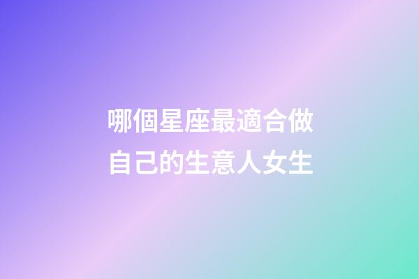 哪個星座最適合做自己的生意人女生-第1張-星座運勢-玄機派