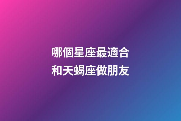 哪個星座最適合和天蝎座做朋友-第1張-星座運勢-玄機派