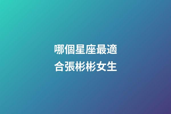 哪個星座最適合張彬彬女生-第1張-星座運勢-玄機派