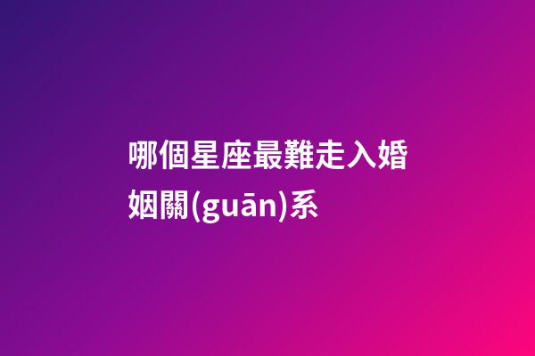 哪個星座最難走入婚姻關(guān)系-第1張-星座運勢-玄機派