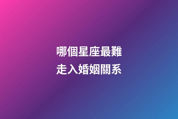 哪個星座最難走入婚姻關系-第1張-星座運勢-玄機派