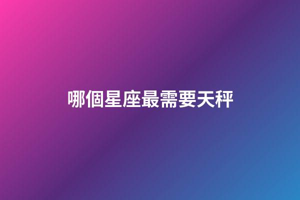 哪個星座最需要天秤-第1張-星座運勢-玄機派