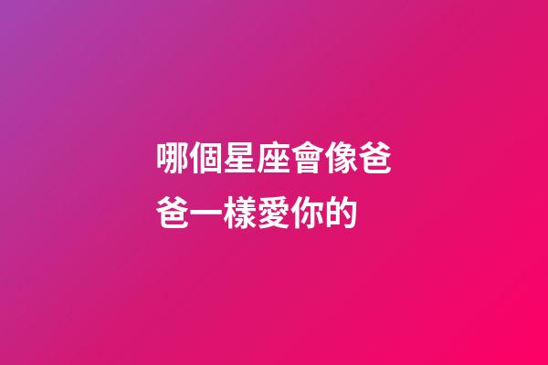 哪個星座會像爸爸一樣愛你的-第1張-星座運勢-玄機派