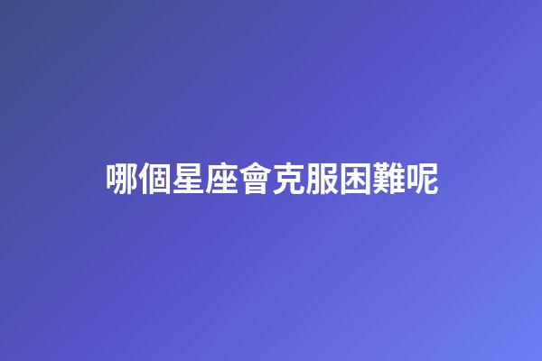 哪個星座會克服困難呢-第1張-星座運勢-玄機派