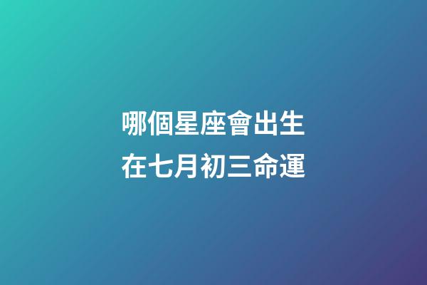 哪個星座會出生在七月初三命運-第1張-星座運勢-玄機派