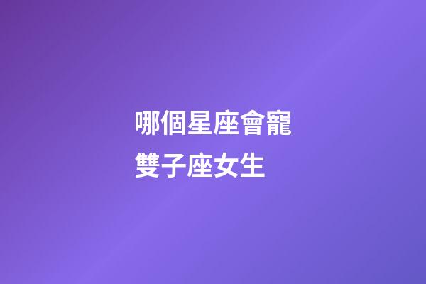 哪個星座會寵雙子座女生-第1張-星座運勢-玄機派