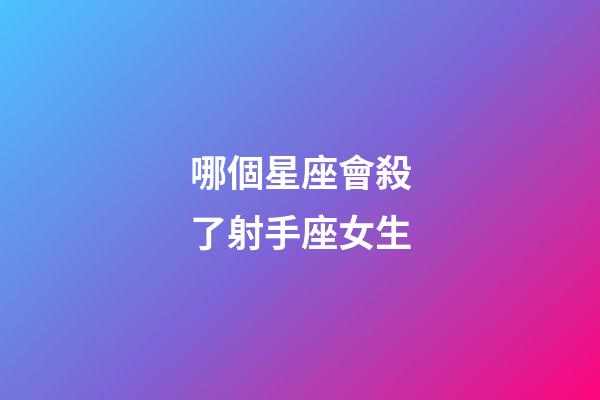 哪個星座會殺了射手座女生-第1張-星座運勢-玄機派
