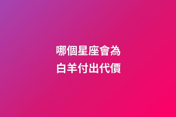 哪個星座會為白羊付出代價-第1張-星座運勢-玄機派
