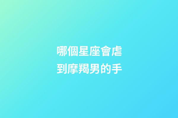 哪個星座會虐到摩羯男的手-第1張-星座運勢-玄機派
