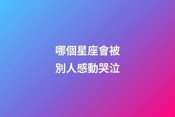 哪個星座會被別人感動哭泣-第1張-星座運勢-玄機派