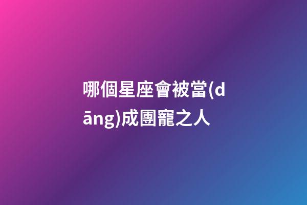 哪個星座會被當(dāng)成團寵之人-第1張-星座運勢-玄機派