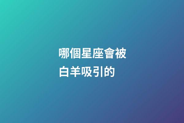 哪個星座會被白羊吸引的-第1張-星座運勢-玄機派