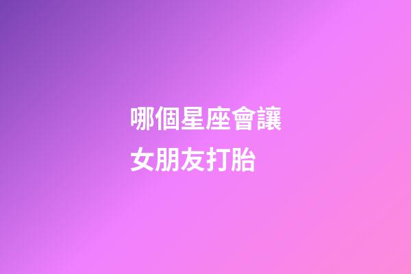 哪個星座會讓女朋友打胎-第1張-星座運勢-玄機派
