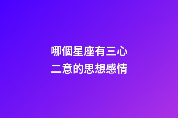 哪個星座有三心二意的思想感情-第1張-星座運勢-玄機派