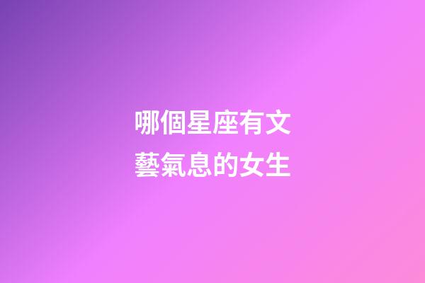 哪個星座有文藝氣息的女生-第1張-星座運勢-玄機派
