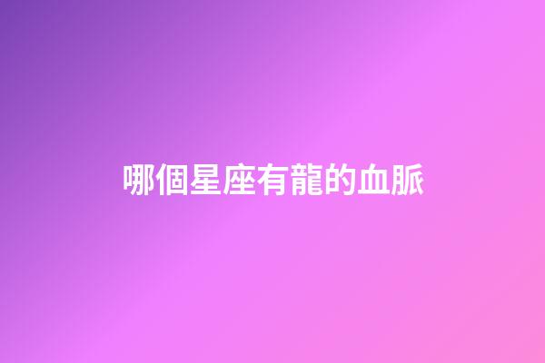哪個星座有龍的血脈-第1張-星座運勢-玄機派