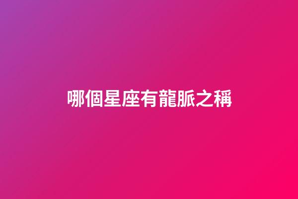 哪個星座有龍脈之稱-第1張-星座運勢-玄機派