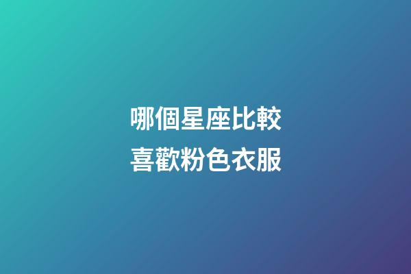 哪個星座比較喜歡粉色衣服-第1張-星座運勢-玄機派