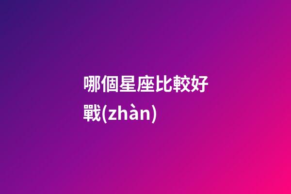 哪個星座比較好戰(zhàn)-第1張-星座運勢-玄機派