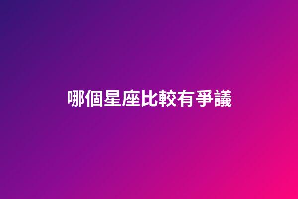 哪個星座比較有爭議-第1張-星座運勢-玄機派