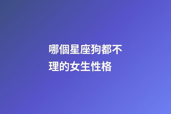 哪個星座狗都不理的女生性格-第1張-星座運勢-玄機派