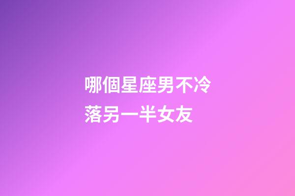 哪個星座男不冷落另一半女友-第1張-星座運勢-玄機派