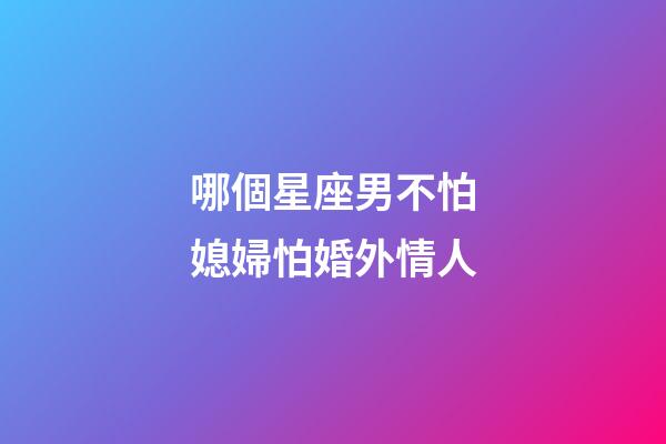 哪個星座男不怕媳婦怕婚外情人-第1張-星座運勢-玄機派