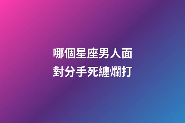 哪個星座男人面對分手死纏爛打-第1張-星座運勢-玄機派