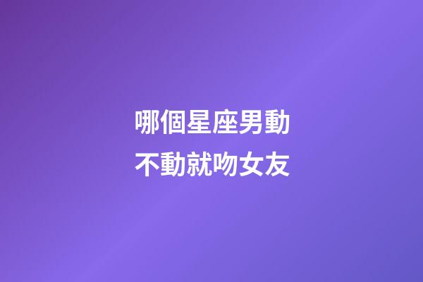 哪個星座男動不動就吻女友-第1張-星座運勢-玄機派