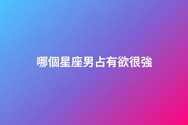 哪個星座男占有欲很強-第1張-星座運勢-玄機派