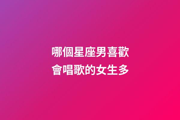 哪個星座男喜歡會唱歌的女生多-第1張-星座運勢-玄機派
