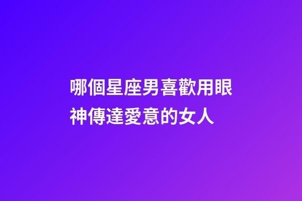 哪個星座男喜歡用眼神傳達愛意的女人-第1張-星座運勢-玄機派
