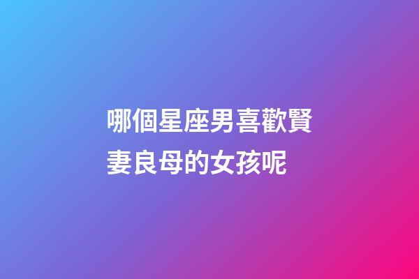 哪個星座男喜歡賢妻良母的女孩呢-第1張-星座運勢-玄機派